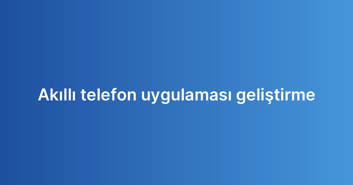 Akıllı telefon uygulaması geliştirme