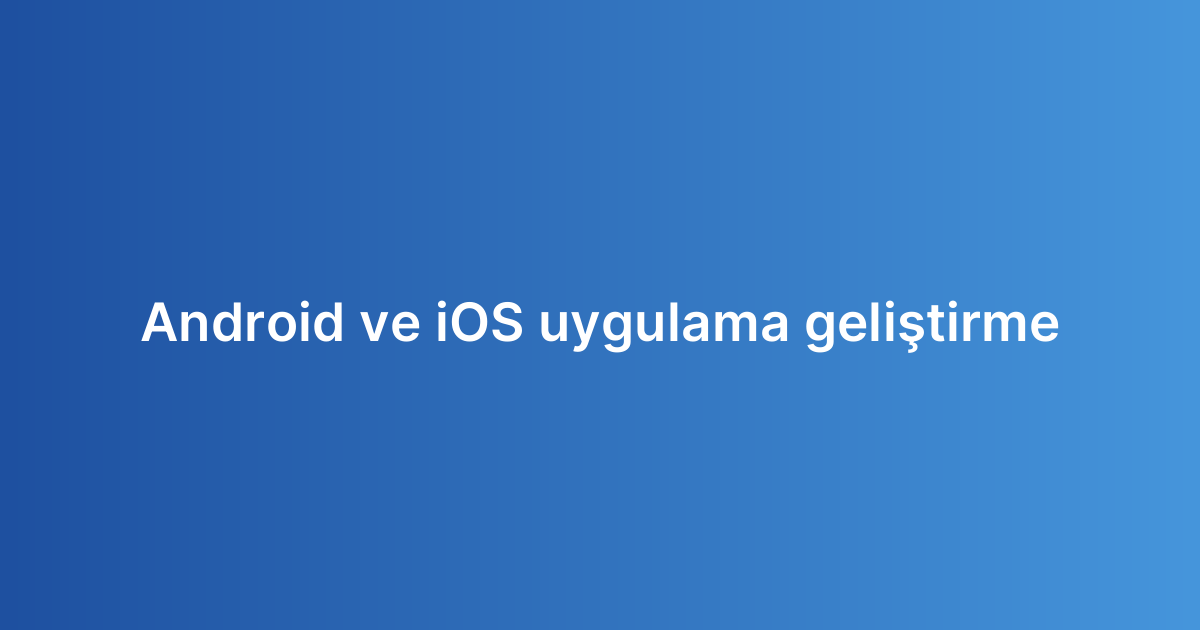 Android ve iOS uygulama geliştirme