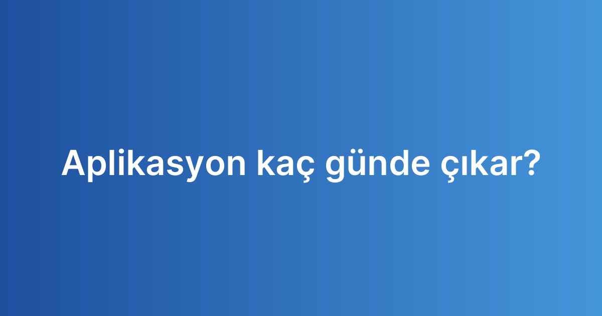 Aplikasyon kaç günde çıkar?
