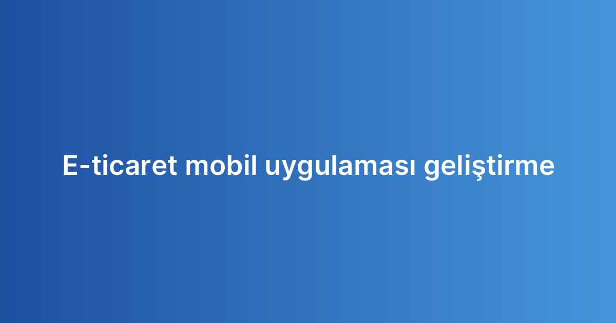 E-ticaret mobil uygulaması geliştirme