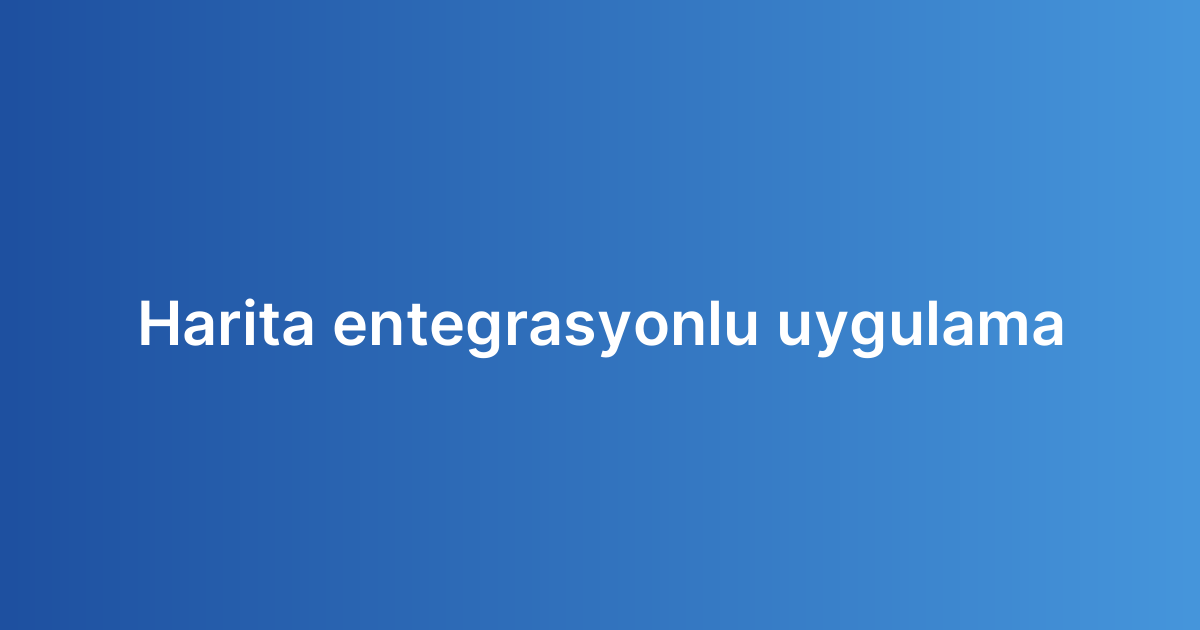 Harita entegrasyonlu uygulama