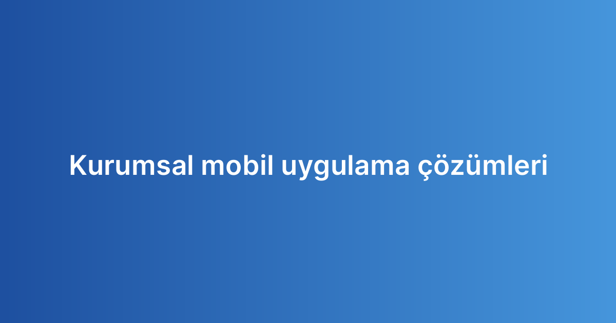 Kurumsal mobil uygulama çözümleri