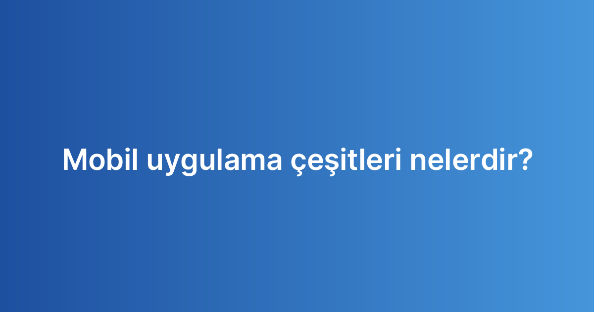 Mobil uygulama çeşitleri nelerdir?