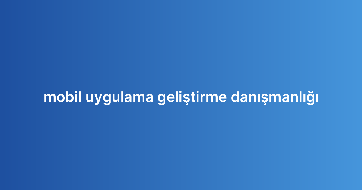 Mobil uygulama geliştirme danışmanlığı