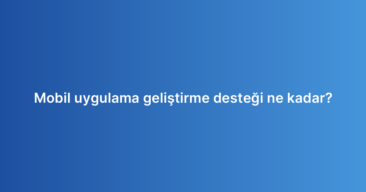 Mobil uygulama geliştirme desteği ne kadar?