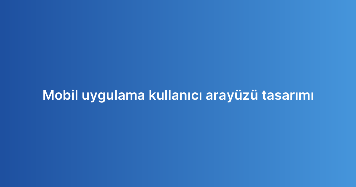 Mobil uygulama kullanıcı arayüzü tasarımı