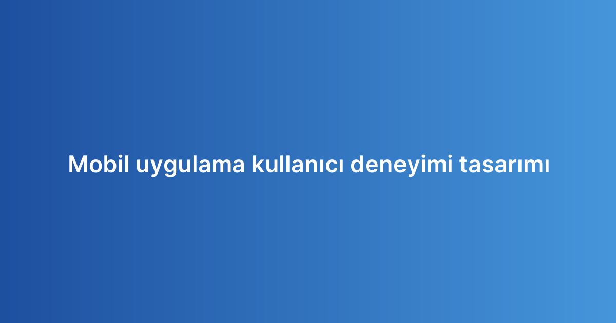 Mobil uygulama kullanıcı deneyimi tasarımı