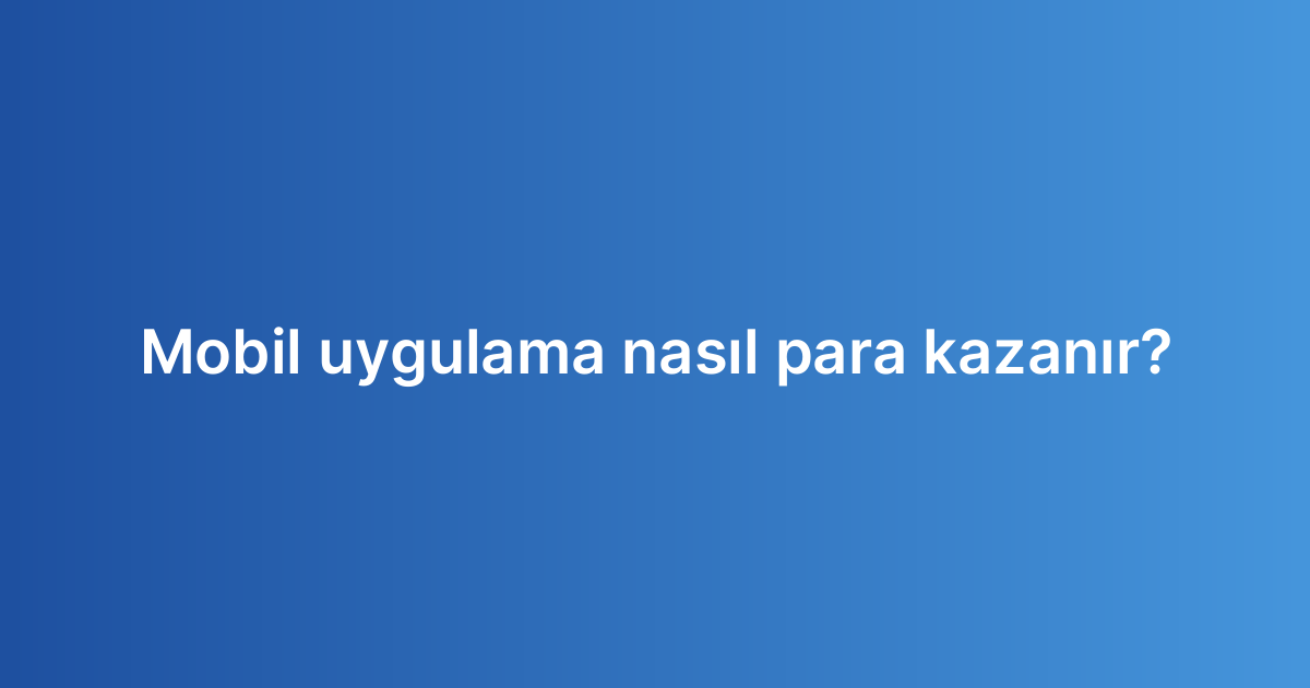 Mobil uygulama nasıl para kazanır?