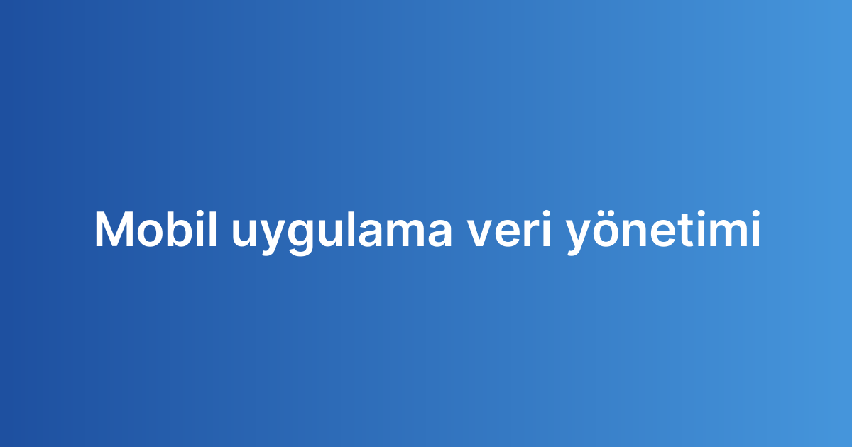Mobil uygulama veri yönetimi