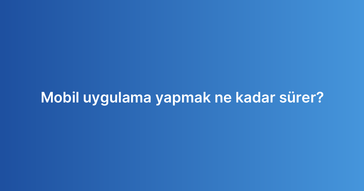 Mobil uygulama yapmak ne kadar sürer?