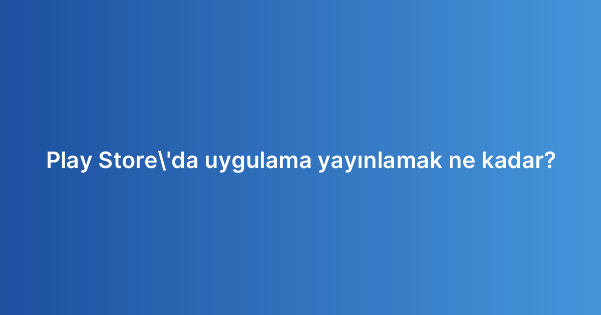 Play Store'da uygulama yayınlamak ne kadar?