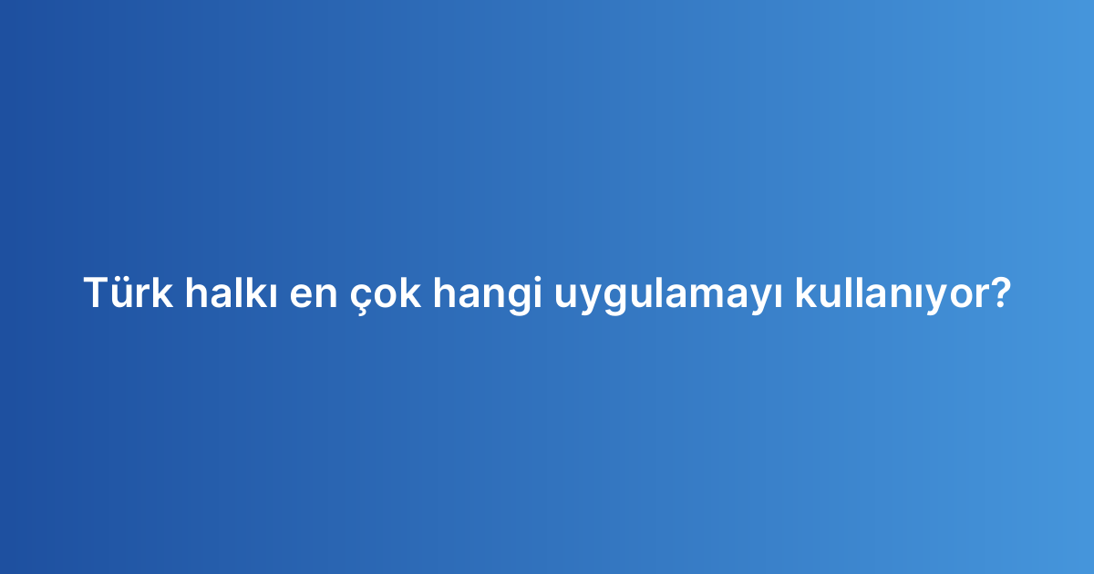 Türk halkı en çok hangi uygulamayı kullanıyor?